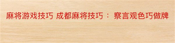 麻将游戏技巧 成都麻将技巧 ：察言观色巧做牌