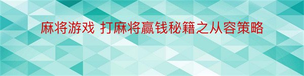 麻将游戏 打麻将赢钱秘籍之从容策略