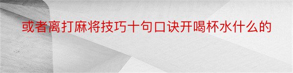 或者离打麻将技巧十句口诀开喝杯水什么的