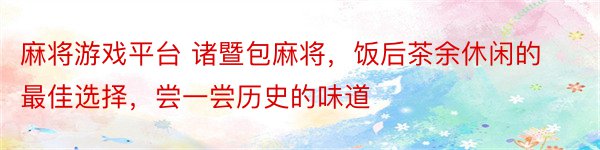 麻将游戏平台 诸暨包麻将，饭后茶余休闲的最佳选择，尝一尝历史的味道