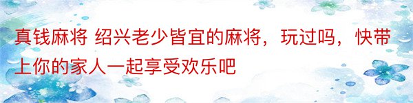 真钱麻将 绍兴老少皆宜的麻将，玩过吗，快带上你的家人一起享受欢乐吧