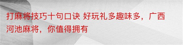 打麻将技巧十句口诀 好玩礼多趣味多，广西河池麻将，你值得拥有