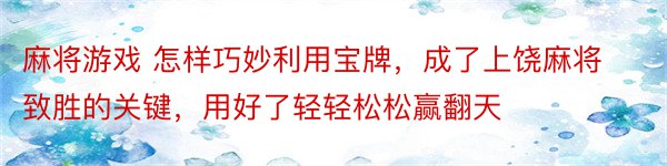 麻将游戏 怎样巧妙利用宝牌，成了上饶麻将致胜的关键，用好了轻轻松松赢翻天