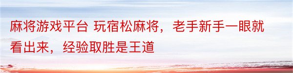 麻将游戏平台 玩宿松麻将，老手新手一眼就看出来，经验取胜是王道