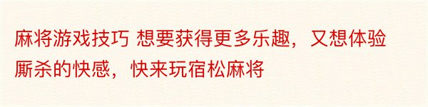 麻将游戏技巧 想要获得更多乐趣，又想体验厮杀的快感，快来玩宿松麻将