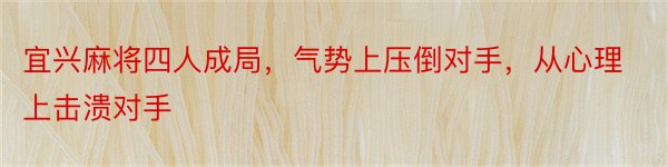 宜兴麻将四人成局，气势上压倒对手，从心理上击溃对手