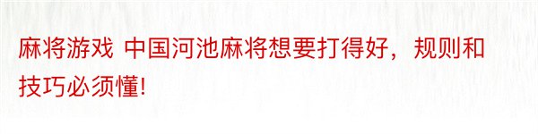 麻将游戏 中国河池麻将想要打得好，规则和技巧必须懂!