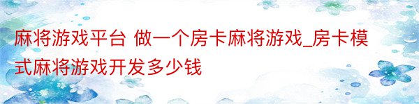 麻将游戏平台 做一个房卡麻将游戏_房卡模式麻将游戏开发多少钱