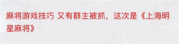 麻将游戏技巧 又有群主被抓，这次是《上海明星麻将》