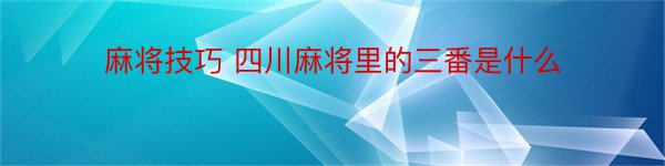 麻将技巧 四川麻将里的三番是什么