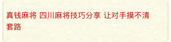 真钱麻将 四川麻将技巧分享 让对手摸不清套路