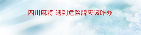 四川麻将 遇到危险牌应该咋办