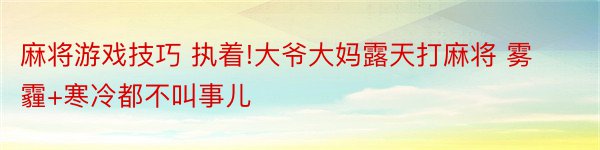 麻将游戏技巧 执着!大爷大妈露天打麻将 雾霾+寒冷都不叫事儿