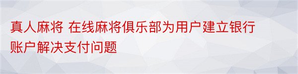 真人麻将 在线麻将俱乐部为用户建立银行账户解决支付问题