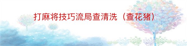 打麻将技巧流局查清洗（查花猪）