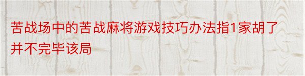 苦战场中的苦战麻将游戏技巧办法指1家胡了并不完毕该局