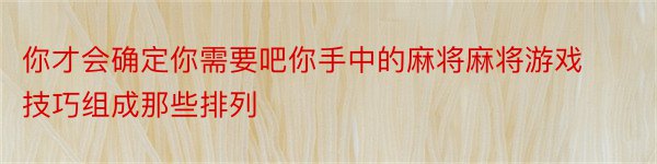 你才会确定你需要吧你手中的麻将麻将游戏技巧组成那些排列