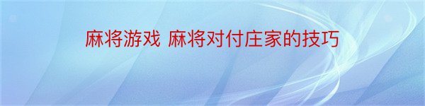 麻将游戏 麻将对付庄家的技巧