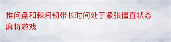 推问盘和棘间韧带长时间处于紧张僵直状态麻将游戏