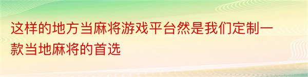 这样的地方当麻将游戏平台然是我们定制一款当地麻将的首选