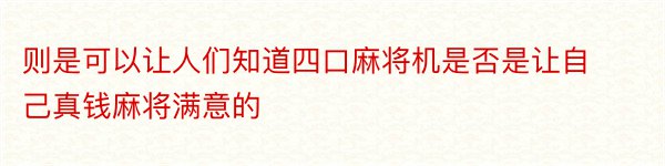 则是可以让人们知道四口麻将机是否是让自己真钱麻将满意的