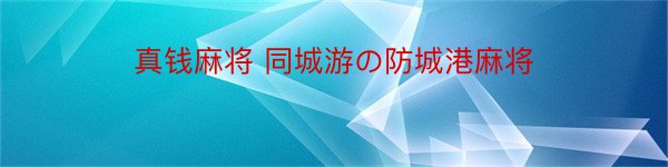 真钱麻将 同城游の防城港麻将