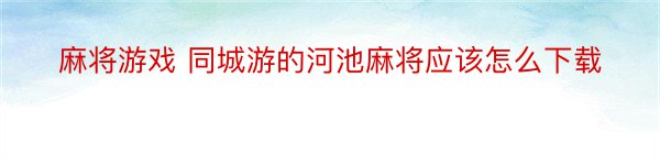 麻将游戏 同城游的河池麻将应该怎么下载