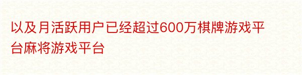 以及月活跃用户已经超过600万棋牌游戏平台麻将游戏平台