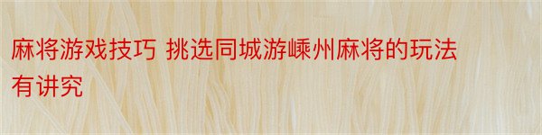 麻将游戏技巧 挑选同城游嵊州麻将的玩法有讲究