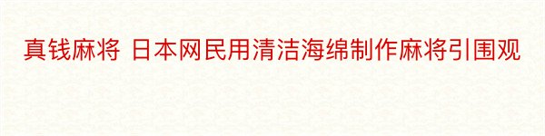 真钱麻将 日本网民用清洁海绵制作麻将引围观