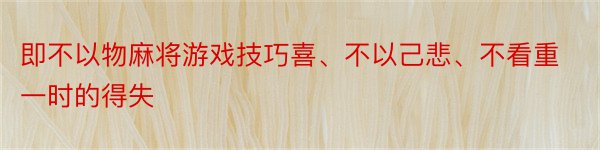 即不以物麻将游戏技巧喜、不以己悲、不看重一时的得失