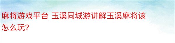 麻将游戏平台 玉溪同城游讲解玉溪麻将该怎么玩？