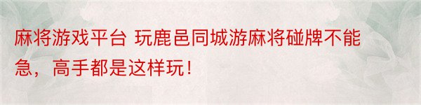 麻将游戏平台 玩鹿邑同城游麻将碰牌不能急，高手都是这样玩！