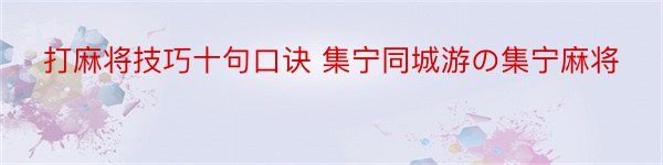 打麻将技巧十句口诀 集宁同城游の集宁麻将