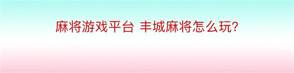 麻将游戏平台 丰城麻将怎么玩？