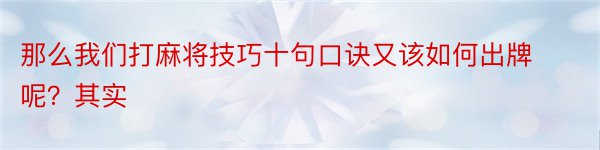 那么我们打麻将技巧十句口诀又该如何出牌呢？其实