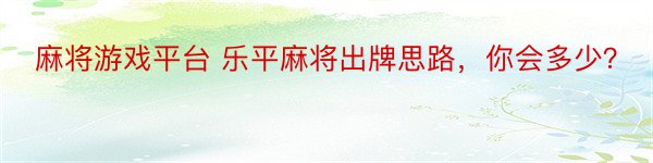 麻将游戏平台 乐平麻将出牌思路，你会多少？