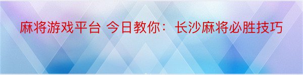 麻将游戏平台 今日教你：长沙麻将必胜技巧