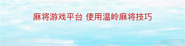 麻将游戏平台 使用温岭麻将技巧