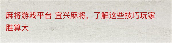 麻将游戏平台 宜兴麻将，了解这些技巧玩家胜算大