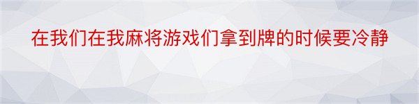 在我们在我麻将游戏们拿到牌的时候要冷静