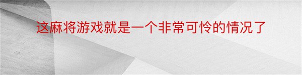 这麻将游戏就是一个非常可怜的情况了