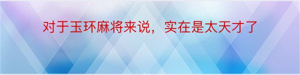 对于玉环麻将来说，实在是太天才了