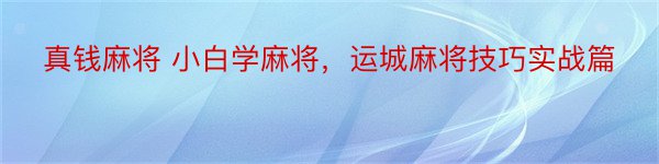 真钱麻将 小白学麻将，运城麻将技巧实战篇