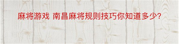 麻将游戏 南昌麻将规则技巧你知道多少？