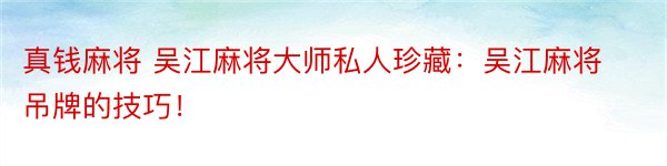 真钱麻将 吴江麻将大师私人珍藏：吴江麻将吊牌的技巧！