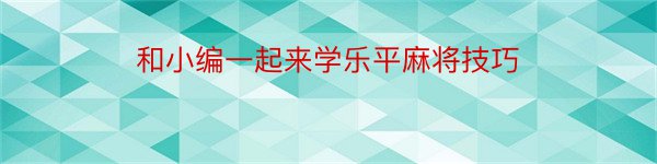 和小编一起来学乐平麻将技巧