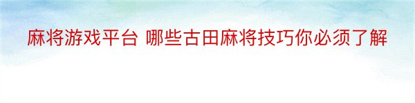 麻将游戏平台 哪些古田麻将技巧你必须了解