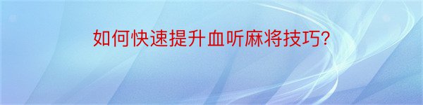 如何快速提升血听麻将技巧？