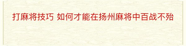 打麻将技巧 如何才能在扬州麻将中百战不殆